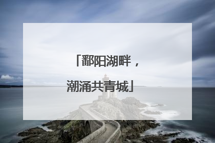 鄱阳湖畔，潮涌共青城